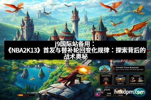 j9国际站备用：《NBA2K13》首发与替补轮回变化规律：探索背后的战术奥秘
